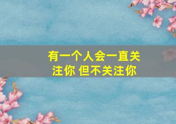 有一个人会一直关注你 但不关注你